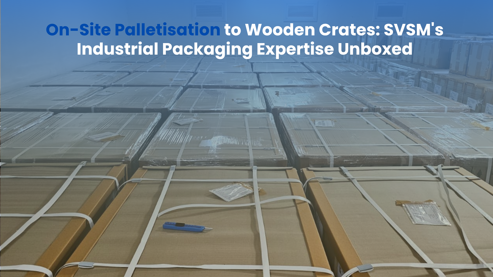 On-Site Palletisation to Wooden Crates: SVSM’s Industrial Packaging Expertise Unboxed